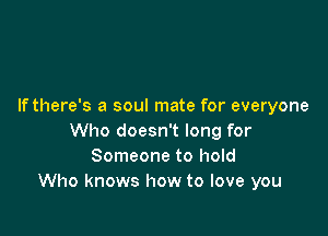 Ifthere's a soul mate for everyone

Who doesn't long for
Someone to hold
Who knows how to love you