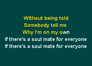 Without being told
Somebody tell me
Why I'm on my own

If there's a soul mate for everyone
If there's a soul mate for everyone