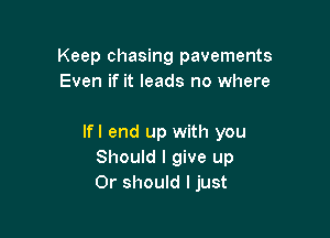 Keep chasing pavements
Even if it leads no where

lfl end up with you
Should I give up
Or should I just