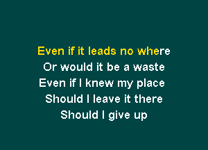 Even if it leads no where
Or would it be a waste

Even ifl knew my place
Should I leave it there
Should I give up