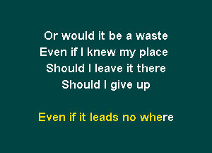 Or would it be a waste
Even ifl knew my place
Should I leave it there

Should I give up

Even if it leads no where