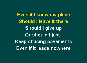 Even ifl knew my place
Should I leave it there
Should I give up

Or should I just
Keep chasing pavements
Even if it leads nowhere