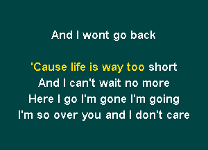 And I wont go back

'Cause life is way too short

And I can't wait no more
Here I go I'm gone I'm going
I'm so over you and I don't care