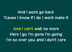 And I wont go back
'Cause I know ifl do I wont make it

And I can't wait no more
Here I go I'm gone I'm going
I'm so over you and I don't care