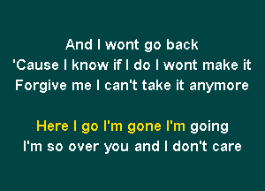 And I wont go back
'Cause I know ifl do I wont make it
Forgive me I can't take it anymore

Here I go I'm gone I'm going
I'm so over you and I don't care