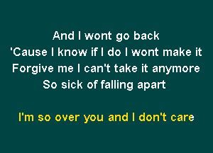 And I wont go back
'Cause I know ifl do I wont make it
Forgive me I can't take it anymore
So sick of falling apart

I'm so over you and I don't care