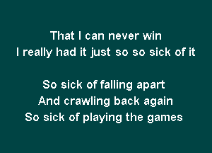 That I can never win
I really had it just so so sick of it

So sick of falling apart
And crawling back again
So sick of playing the games