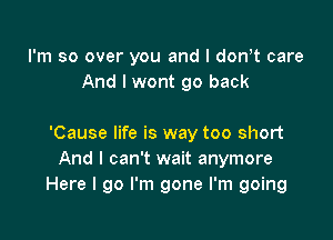 I'm so over you and l dth care
And I wont go back

'Cause life is way too short
And I can't wait anymore
Here I go I'm gone I'm going