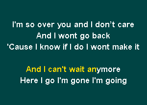 I'm so over you and l dth care
And I wont go back
'Cause I know ifl do I wont make it

And I can't wait anymore
Here I go I'm gone I'm going