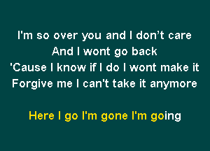 I'm so over you and I donIt care
And I wont go back
'Cause I know ifl do I wont make it
Forgive me I can't take it anymore

Here I go I'm gone I'm going