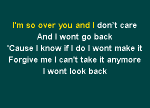 I'm so over you and l dth care
And I wont go back
'Cause I know ifl do I wont make it

Forgive me I can't take it anymore
lwont look back