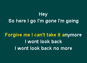 Hey
So here I go I'm gone I'm going

Forgive me I can't take it anymore
lwont look back
lwont look back no more