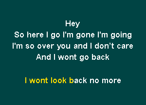 Hey
So here I go I'm gone I'm going
I'm so over you and I don t care

And I wont go back

I wont look back no more