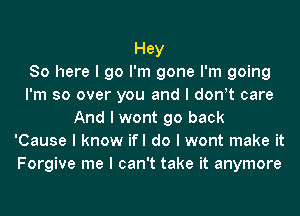 Hey
So here I go I'm gone I'm going
I'm so over you and I donIt care
And I wont go back
'Cause I know ifl do I wont make it
Forgive me I can't take it anymore