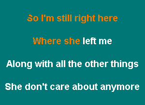 So I'm still right here
Where she left me
Along with all the other things

She don't care about anymore