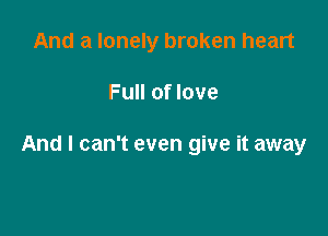 And a lonely broken heart

Full of love

And I can't even give it away