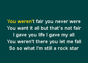 You weren't fair you never were
You want it all but thatls not fair
I gave you life I gave my all
You weren't there you let me fall
So so what I'm still a rock star