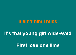 It ain't him I miss

It's that young girl wide-eyed

First love one time