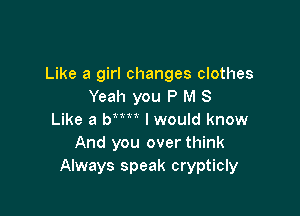 Like a girl changes clothes
Yeah you P M 8

Like a WW I would know
And you over think
Always speak crypticly