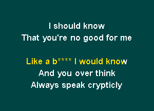 I should know
That you're no good for me

Like a WW I would know
And you over think
Always speak crypticly