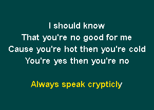 I should know
That you're no good for me
Cause you're hot then you're cold

You're yes then you're no

Always speak crypticly