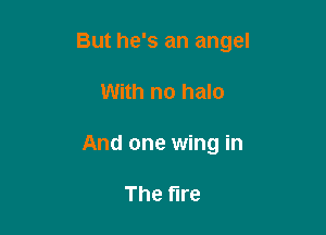 But he's an angel

With no halo
And one wing in

The fire