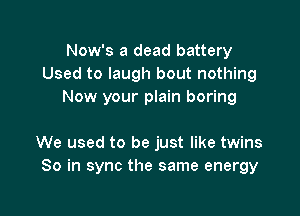 Now's a dead battery
Used to laugh bout nothing
Now your plain boring

We used to be just like twins
So in sync the same energy