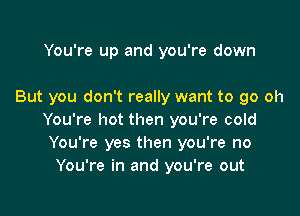 You're up and you're down

But you don't really want to go oh

You're hot then you're cold
You're yes then you're no
You're in and you're out