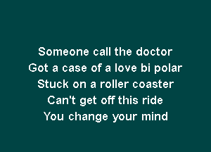 Someone call the doctor
Got a case of a love bi polar

Stuck on a roller coaster
Can't get offthis ride
You change your mind