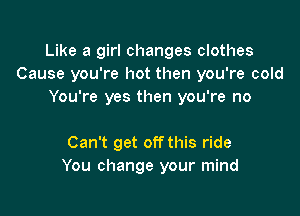 Like a girl changes clothes
Cause you're hot then you're cold
You're yes then you're no

Can't get offthis ride
You change your mind