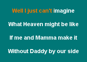 Well ljust can't imagine
What Heaven might be like
If me and Mamma make it

Without Daddy by our side