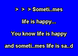 ?)Someti..mes

life is happy...

You know life is happy

and someti..mes life is sa..d