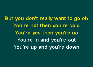 But you don't really want to go oh
You're hot then you're cold
You're yes then you're no

You're in and you're out
You're up and you're down