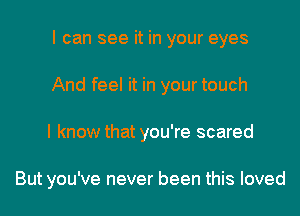 I can see it in your eyes
And feel it in your touch
I know that you're scared

But you've never been this loved