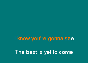 I know you're gonna see

The best is yet to come