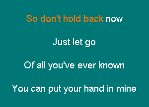 So don't hold back now

Just let go

Of all you've ever known

You can put your hand in mine