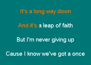 It's a long way down
And it's a leap of faith

But I'm never giving up

Cause I know we've got a once