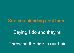 See you standing right there

Saying I do and they're

Throwing the rice in our hair