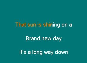 That sun is shining on a

Brand new day

It's a long way down