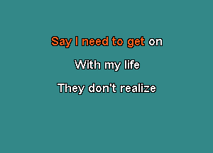 Say I need to get on

With my life

They don't realize