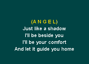 (A N G E L)
Just like a shadow

I'll be beside you
I'll be your comfort
And let it guide you home