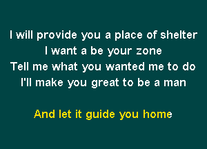 I will provide you a place of shelter
I want a be your zone
Tell me what you wanted me to do
I'll make you great to be a man

And let it guide you home