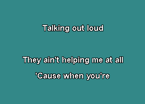 Talking out loud

They ain't helping me at all

'Cause when you're