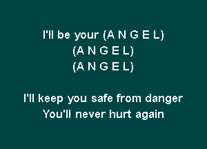 I'll be your (ANGEL)
(ANGEL)
(ANGEL)

I'll keep you safe from danger
You'll never hurt again
