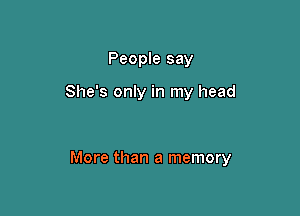 People say

She's only in my head

More than a memory