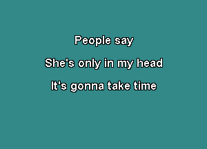 People say

She's only in my head

It's gonna take time