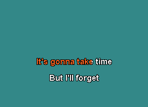 It's gonna take time

But I'll forget