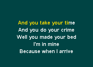 And you take your time
And you do your crime

Well you made your bed
I'm in mine
Because when I arrive