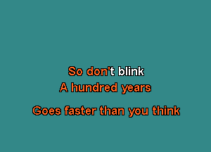So don't blink
A hundred years

Goes faster than you think