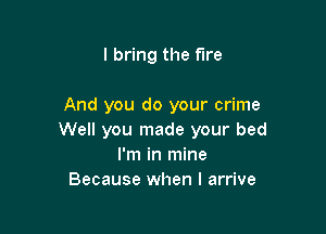 I bring the fire

And you do your crime

Well you made your bed
I'm in mine
Because when I arrive